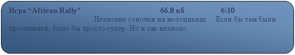 Скругленный прямоугольник: Игра “African Rally”                                         66.8 кб                   6\10
                                            Неплохие гоночки на мотоциклах… Если бы там были противники, было бы просто супер. Но и так неплохо                                                    

