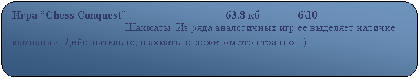 Скругленный прямоугольник: Игра “Chess Conquest”                                    63.8 кб              6\10
                                         Шахматы. Из ряда аналогичных игр её выделяет наличие кампании. Действительно, шахматы с сюжетом это странно =)                                 
