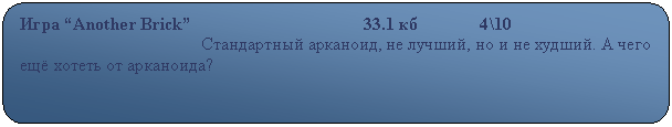 Скругленный прямоугольник: Игра “Another Brick”                                       33.1 кб              4\10
                                         Стандартный арканоид, не лучший, но и не худший. А чего ещё хотеть от арканоида?                                                                                                  

