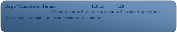 Скругленный прямоугольник: Игра “Mooktown Tennis”                             116 кб          7\10
                                       Очень красивый, но очень сложный симулятор тетриса. Неплохо развивает пространственное мышление.
