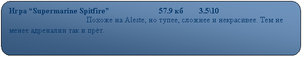 Скругленный прямоугольник: Игра “Supermarine Spitfire”                         57.9 кб        3.5\10
                                       Похоже на Aleste, но тупее, сложнее и некрасивее. Тем не менее адреналин так и прёт.
