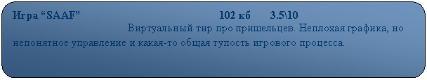 Скругленный прямоугольник: Игра “SAAF”                                                 102 кб       3.5\10
                                         Виртуальный тир про пришельцев. Неплохая графика, но непонятное управление и какая-то общая тупость игрового процесса.                                       
