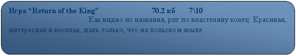 Скругленный прямоугольник: Игра “Return of the King”                           70.2 кб       7\10
                                         Как видно из названия, рпг по властелину колец. Красивая, интересная и весёлая, жаль только, что на польском языке…
