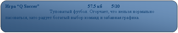 Скругленный прямоугольник: Игра “Q Soccer”                                         57.5 кб        5\10
                                      Туповатый футбол. Огорчает, что нельзя нормально пасоваться, зато радует богатый выбор команд и забавная графика.
