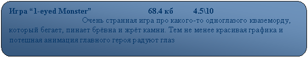 Скругленный прямоугольник: Игра “1-eyed Monster”                            68.4 кб          4.5\10
                                    Очень странная игра про какого-то одноглазого кваземорду, который бегает, пинает брёвна и жрёт камни. Тем не менее красивая графика и потешная анимация главного героя радуют глаз
